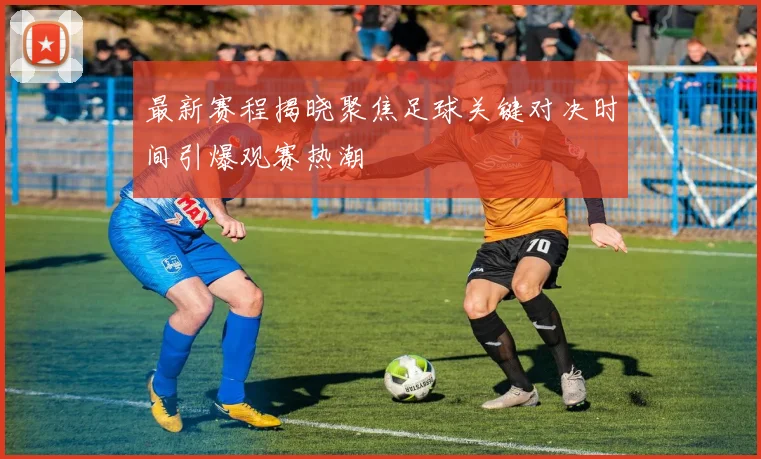 最新赛程揭晓聚焦足球关键对决时间引爆观赛热潮