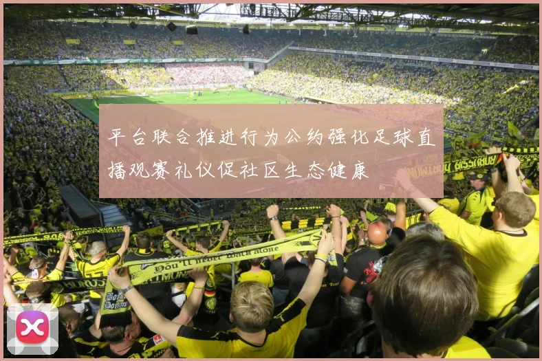 平台联合推进行为公约强化足球直播观赛礼仪促社区生态健康